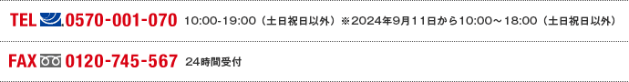 TEL(ナビダイヤル)0570-001-070 10:00～19:00(土日祝日以外)※2024年9月11日から10:00～18:00（土日祝日以外） FAX(フリーダイヤル)0120-745-567 24時間受付
