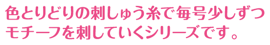 色とりどりの刺しゅう糸で毎号少しずつモチーフを刺していくシリーズです。