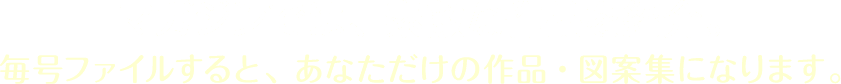 マガジンでは、素敵な作品を紹介。毎号ファイルすると、あなただけの作品・図案集になります。