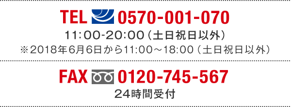 TEL(ナビダイヤル)0570-001-070　11:00～20:00(土日祝日以外) ※2018年6月6日から11:00～18:00（土日祝日以外） FAX(フリーダイヤル)0120-745-567 24時間受付