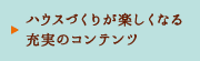 ハウスづくりが楽しくなる充実のコンテンツ