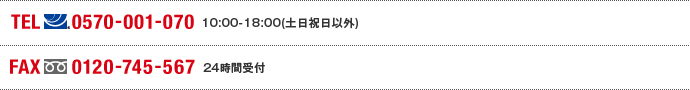 TEL(ナビダイヤル)0570-001-070 10:00～18:00(土日祝日以外) FAX(フリーダイヤル)0120-745-567 24時間受付