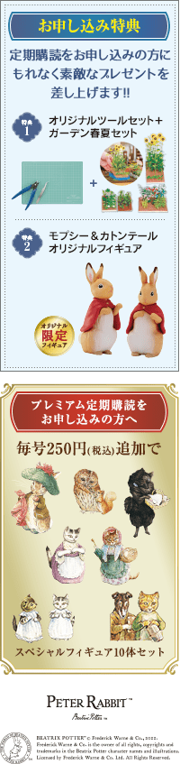 お申し込み特典！ 定期購読をお申し込みの方にもれなく素敵なプレゼントを差し上げます!! 特典1 オリジナルツールセット＋ガーデン春夏セット 特典2 モプシー＆カトンテール オリジナルフィギュア ※実際の商品は写真と異なる場合があります。 プレミアム定期購読をお申し込みの方へ 毎号250円(税込)追加でスペシャルフィギュア10体セット