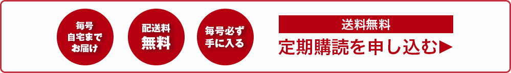 毎号自宅までお届け 配送料無料 毎号必ず手に入る 送料無料 定期購読を申し込む