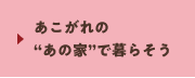 あこがれの“あの家”で暮らそう