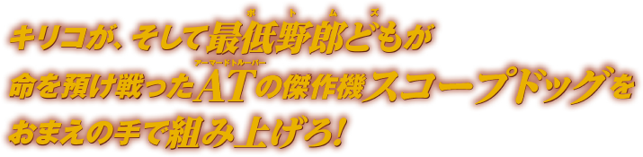 キリコが、そして最低野郎ども（ボドムズ）が命を預け戦ったAT（アーマードトルーパー）の傑作機スコープドッグをお前の手で組み上げろ