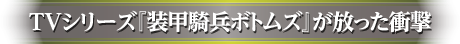 TVシリーズ『装甲騎兵ボトムズ』が放った衝撃