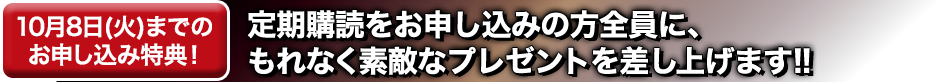 10月8日(火)までのお申し込み特典！定期購読をお申し込みの方全員に、もれなく素敵なプレゼントを差し上げます!!