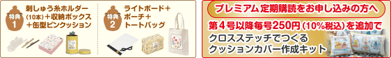 特典1 刺しゅう糸ホルダー （10本）＋収納ボックス＋缶型ピンクッション 特典2 ライトボード＋ポーチ＋トートバッグ プレミアム定期購読をお申し込みの方へ 第4号以降毎号250円（10%税込）を追加で クロスステッチでつくる クッションカバー作成キット