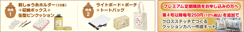 特典1 刺しゅう糸ホルダー（10本）＋収納ボックス＋ 缶型ピンクッション 特典2 ライトボード＋ポーチ ＋トートバッグ プレミアム定期購読をお申し込みの方へ 第４号以降毎号250円（10%税込）を追加で クロスステッチでつくる クッションカバー作成キット