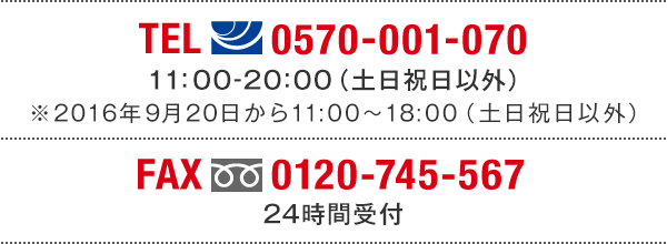 TEL(ナビダイヤル)0570-001-070　11:00～20:00(土日祝日以外) ※2016年9月20日から11:00～18:00（土日祝日以外） FAX(フリーダイヤル)0120-745-567 24時間受付