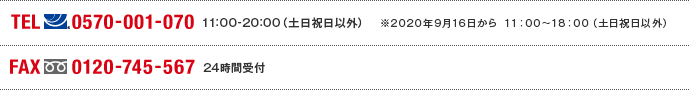 TEL(ナビダイヤル)0570-001-070　11:00～20:00(土日祝日以外) ※2020年9月16日から11:00～18:00（土日祝日以外） FAX(フリーダイヤル)0120-745-567 24時間受付
